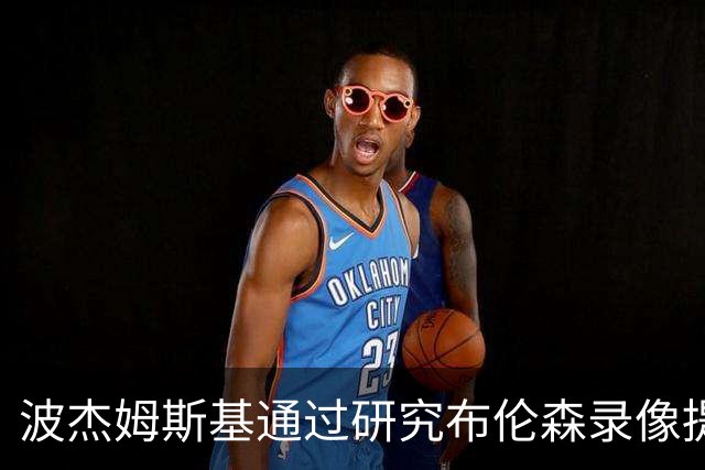波杰姆斯基通过研究布伦森录像提升造犯规能力